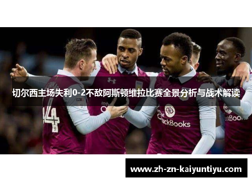 切尔西主场失利0-2不敌阿斯顿维拉比赛全景分析与战术解读