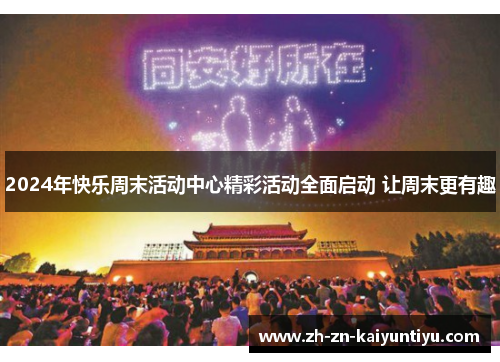 2024年快乐周末活动中心精彩活动全面启动 让周末更有趣