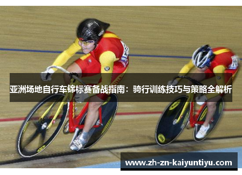 亚洲场地自行车锦标赛备战指南：骑行训练技巧与策略全解析