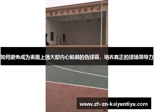 如何避免成为表面上强大却内心脆弱的伪球霸，培养真正的球场领导力