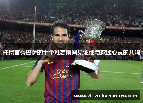 托尼首秀巴萨的十个难忘瞬间见证他与球迷心灵的共鸣