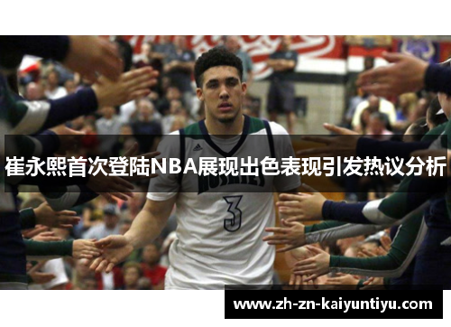 崔永熙首次登陆NBA展现出色表现引发热议分析