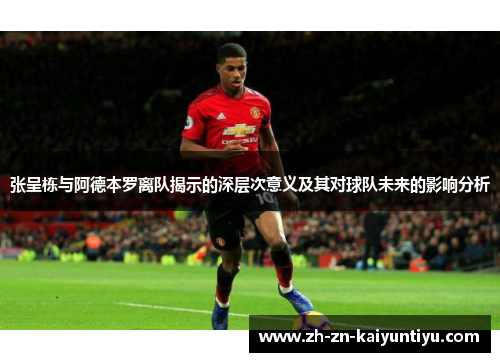 张呈栋与阿德本罗离队揭示的深层次意义及其对球队未来的影响分析