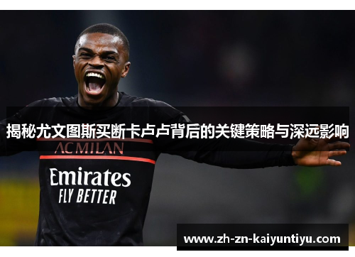 揭秘尤文图斯买断卡卢卢背后的关键策略与深远影响
