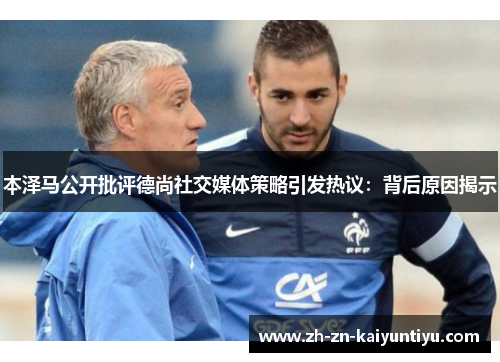 本泽马公开批评德尚社交媒体策略引发热议：背后原因揭示