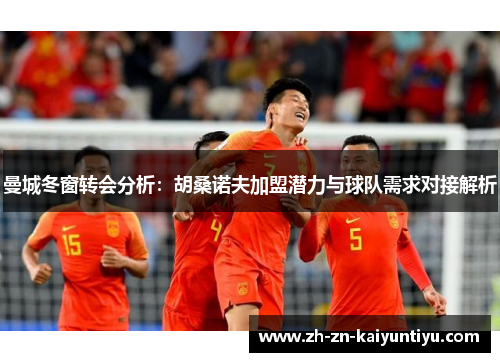 曼城冬窗转会分析：胡桑诺夫加盟潜力与球队需求对接解析