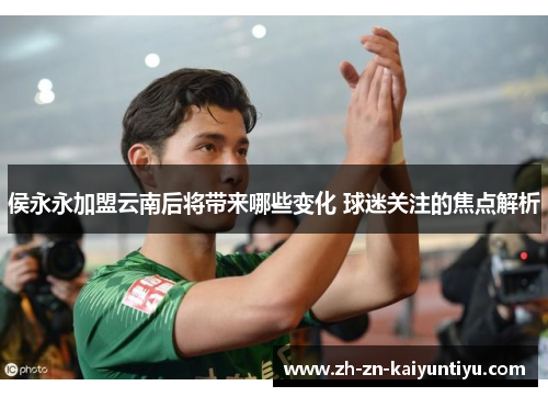 侯永永加盟云南后将带来哪些变化 球迷关注的焦点解析