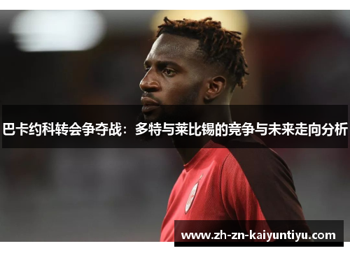 巴卡约科转会争夺战：多特与莱比锡的竞争与未来走向分析