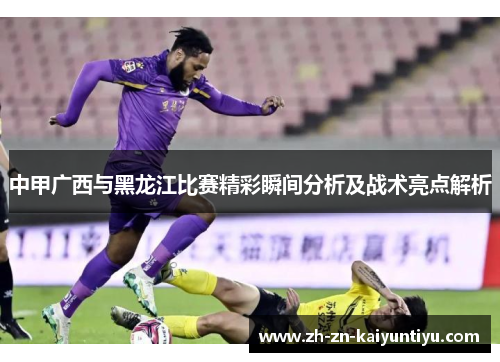 中甲广西与黑龙江比赛精彩瞬间分析及战术亮点解析