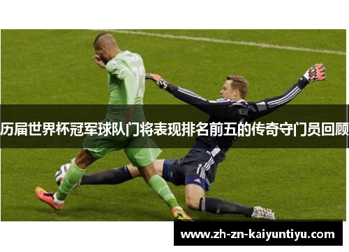 历届世界杯冠军球队门将表现排名前五的传奇守门员回顾