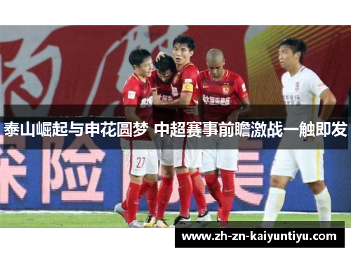 泰山崛起与申花圆梦 中超赛事前瞻激战一触即发