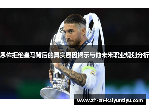 恩佐拒绝皇马背后的真实原因揭示与他未来职业规划分析 恩佐拒绝皇马背后的真实原因揭示与他未来职业规划分析