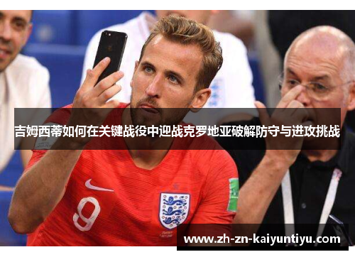 吉姆西蒂如何在关键战役中迎战克罗地亚破解防守与进攻挑战