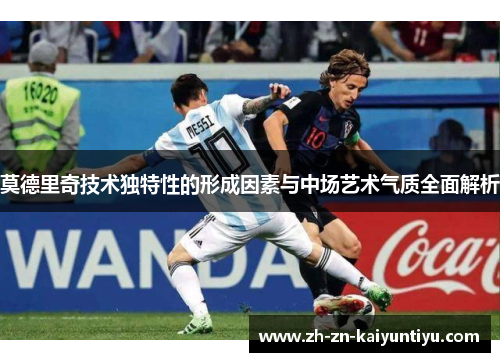 莫德里奇技术独特性的形成因素与中场艺术气质全面解析