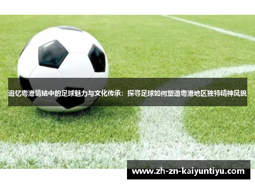 追忆粤港情结中的足球魅力与文化传承：探寻足球如何塑造粤港地区独特精神风貌