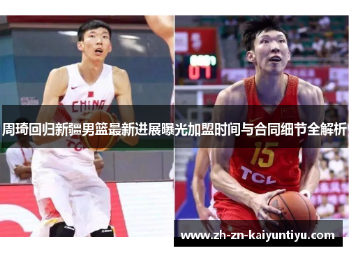 周琦回归新疆男篮最新进展曝光加盟时间与合同细节全解析 周琦回归新疆男篮最新进展曝光加盟时间与合同细节全解析