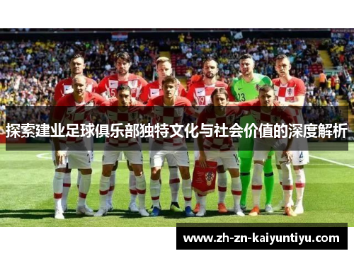 探索建业足球俱乐部独特文化与社会价值的深度解析 探索建业足球俱乐部独特文化与社会价值的深度解析