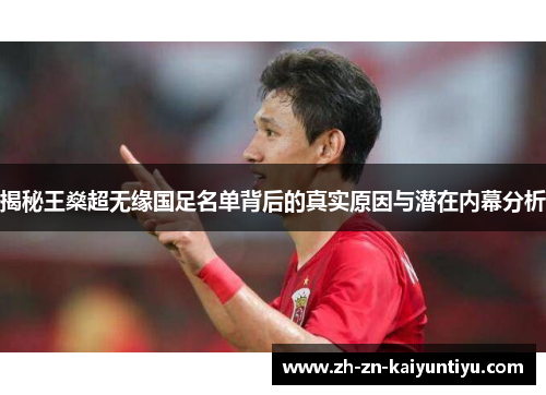 揭秘王燊超无缘国足名单背后的真实原因与潜在内幕分析