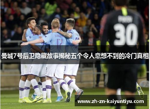 曼城7号后卫隐藏故事揭秘五个令人意想不到的冷门真相 曼城7号后卫隐藏故事揭秘五个令人意想不到的冷门真相