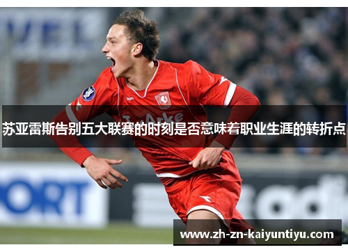 苏亚雷斯告别五大联赛的时刻是否意味着职业生涯的转折点