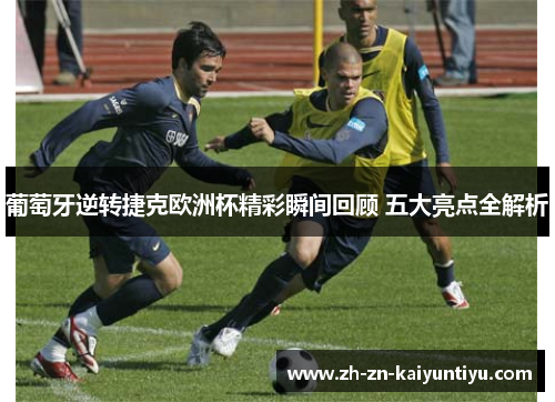 葡萄牙逆转捷克欧洲杯精彩瞬间回顾 五大亮点全解析 葡萄牙逆转捷克欧洲杯精彩瞬间回顾 五大亮点全解析