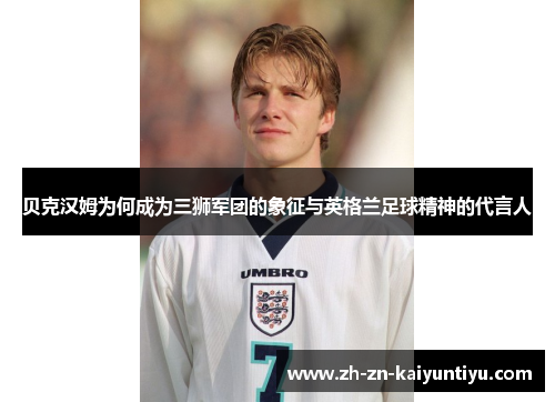 贝克汉姆为何成为三狮军团的象征与英格兰足球精神的代言人