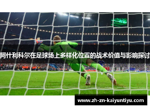 阿什利科尔在足球场上多样化位置的战术价值与影响探讨 阿什利科尔在足球场上多样化位置的战术价值与影响探讨