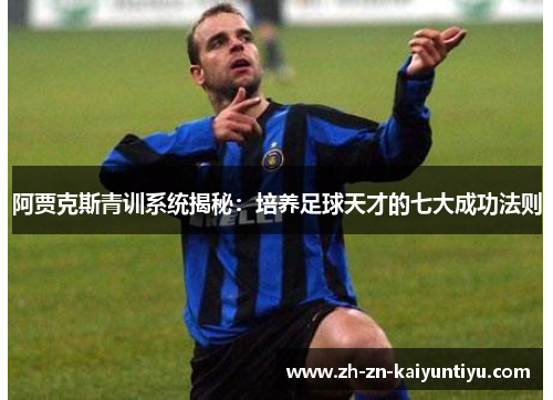阿贾克斯青训系统揭秘:培养足球天才的七大成功法则 阿贾克斯青训系统揭秘:培养足球天才的七大成功法则