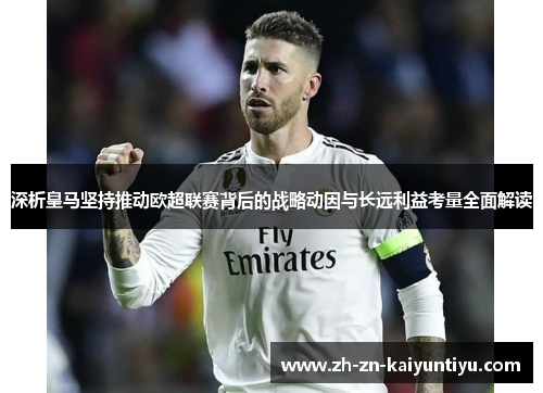 深析皇马坚持推动欧超联赛背后的战略动因与长远利益考量全面解读 深析皇马坚持推动欧超联赛背后的战略动因与长远利益考量全面解读