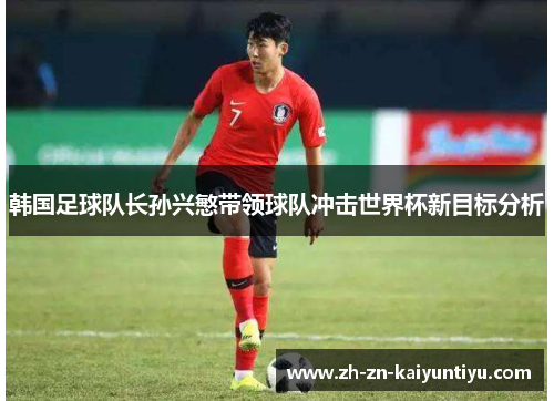 韩国足球队长孙兴慜带领球队冲击世界杯新目标分析 韩国足球队长孙兴慜带领球队冲击世界杯新目标分析