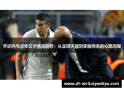 齐达内与恩佐父子情深剖析：从足球天赋到家族传承的心路历程