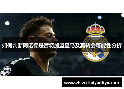 如何判断阿诺德是否将加盟皇马及其转会可能性分析