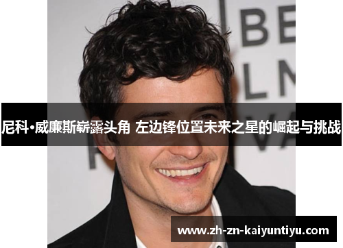 尼科·威廉斯崭露头角 左边锋位置未来之星的崛起与挑战