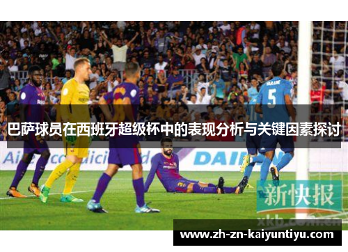 巴萨球员在西班牙超级杯中的表现分析与关键因素探讨