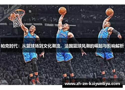 帕克时代：从篮球场到文化潮流，法国篮球风潮的崛起与影响解析