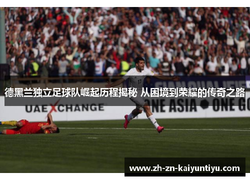 德黑兰独立足球队崛起历程揭秘 从困境到荣耀的传奇之路 德黑兰独立足球队崛起历程揭秘 从困境到荣耀的传奇之路