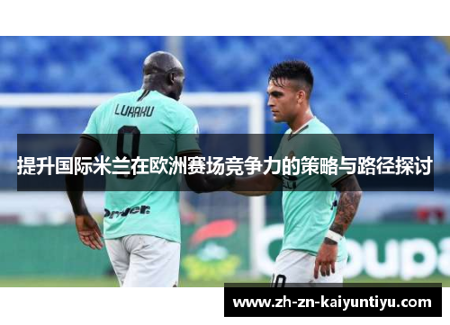 提升国际米兰在欧洲赛场竞争力的策略与路径探讨 提升国际米兰在欧洲赛场竞争力的策略与路径探讨