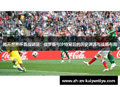 揭开世界杯首战谜团：俄罗斯与沙特背后的历史渊源与战略布局