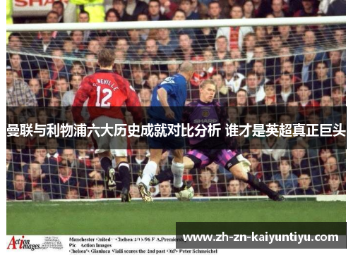 曼联与利物浦六大历史成就对比分析 谁才是英超真正巨头 曼联与利物浦六大历史成就对比分析 谁才是英超真正巨头