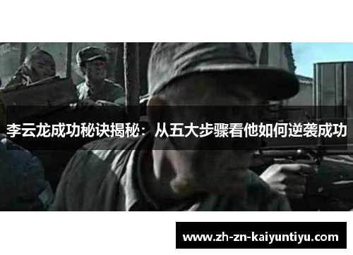 李云龙成功秘诀揭秘:从五大步骤看他如何逆袭成功 李云龙成功秘诀揭秘:从五大步骤看他如何逆袭成功