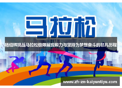 杨绍辉挑战马拉松极限展现毅力与坚持为梦想奋斗的非凡历程 杨绍辉挑战马拉松极限展现毅力与坚持为梦想奋斗的非凡历程