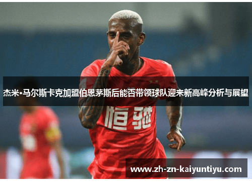 杰米·马尔斯卡克加盟伯恩茅斯后能否带领球队迎来新高峰分析与展望