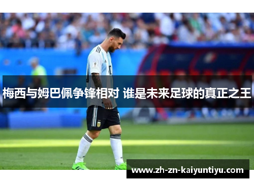 梅西与姆巴佩争锋相对 谁是未来足球的真正之王