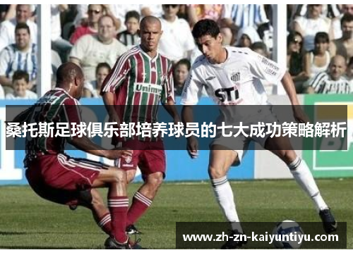 桑托斯足球俱乐部培养球员的七大成功策略解析