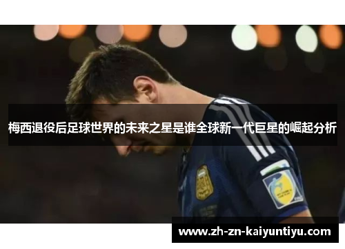 梅西退役后足球世界的未来之星是谁全球新一代巨星的崛起分析
