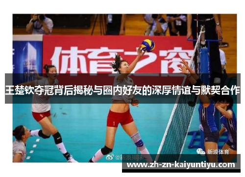 王楚钦夺冠背后揭秘与圈内好友的深厚情谊与默契合作