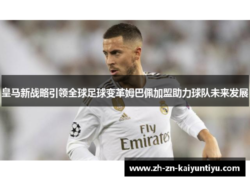 皇马新战略引领全球足球变革姆巴佩加盟助力球队未来发展