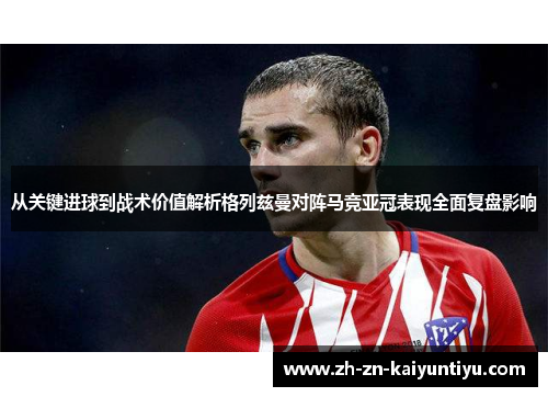 从关键进球到战术价值解析格列兹曼对阵马竞亚冠表现全面复盘影响 从关键进球到战术价值解析格列兹曼对阵马竞亚冠表现全面复盘影响