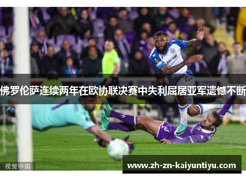 佛罗伦萨连续两年在欧协联决赛中失利屈居亚军遗憾不断 佛罗伦萨连续两年在欧协联决赛中失利屈居亚军遗憾不断