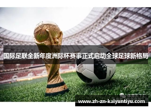 国际足联全新年度洲际杯赛事正式启动全球足球新格局 国际足联全新年度洲际杯赛事正式启动全球足球新格局